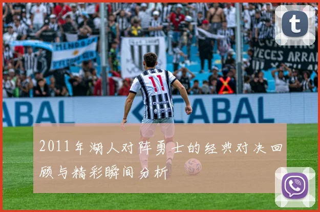 2011年湖人对阵勇士的经典对决回顾与精彩瞬间分析