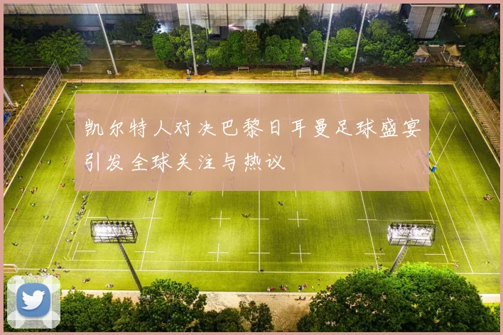 凯尔特人对决巴黎日耳曼足球盛宴引发全球关注与热议