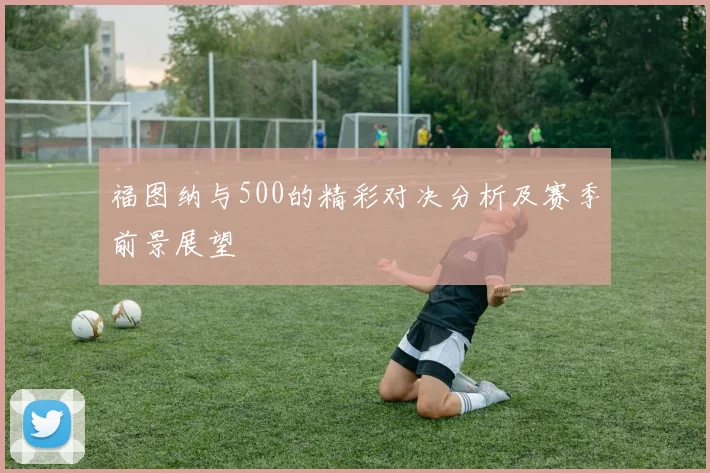 福图纳与500的精彩对决分析及赛季前景展望