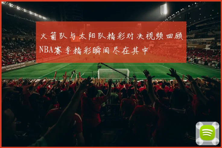 火箭队与太阳队精彩对决视频回顾NBA赛季精彩瞬间尽在其中