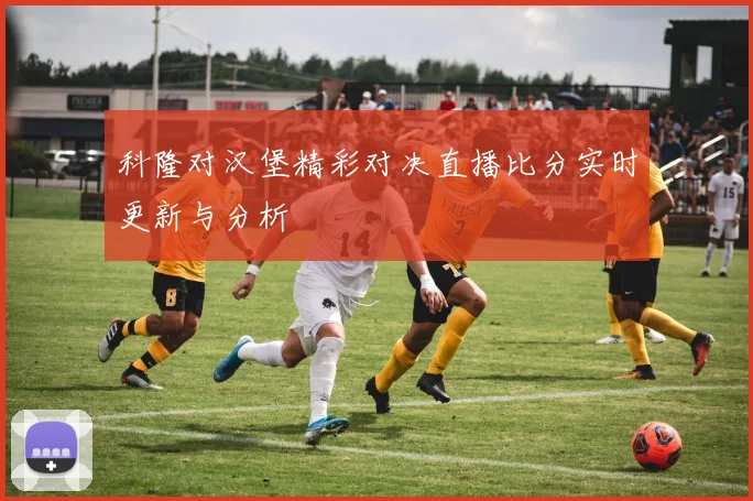 科隆对汉堡精彩对决直播比分实时更新与分析