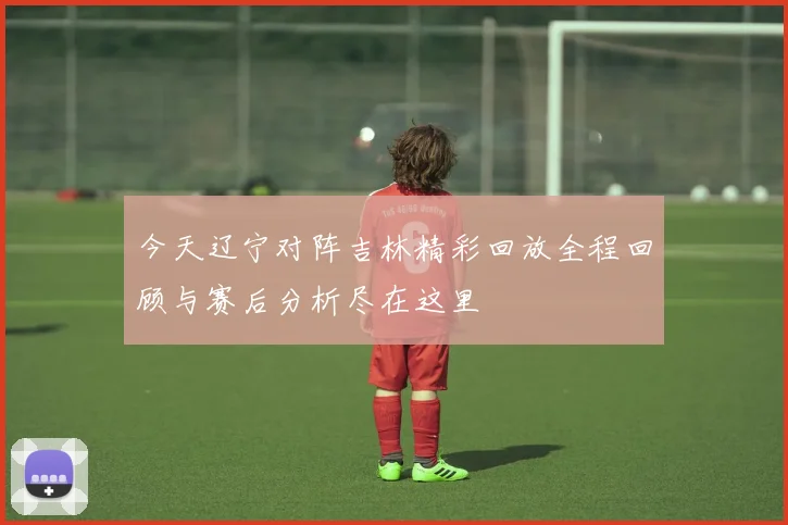 今天辽宁对阵吉林精彩回放全程回顾与赛后分析尽在这里
