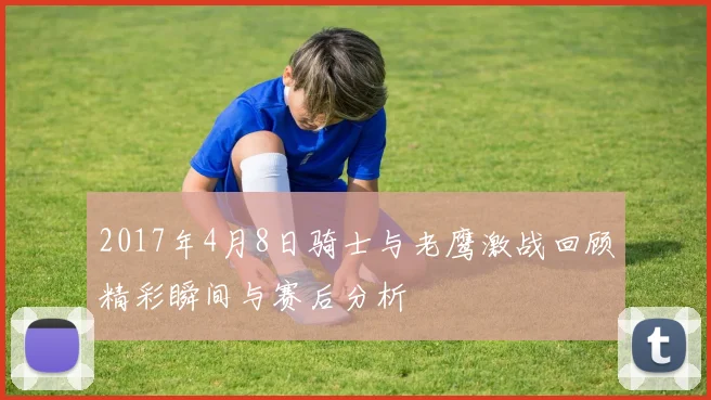 2017年4月8日骑士与老鹰激战回顾精彩瞬间与赛后分析