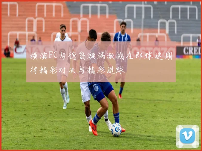 横滨FC与德岛漩涡激战在即球迷期待精彩对决与精彩进球