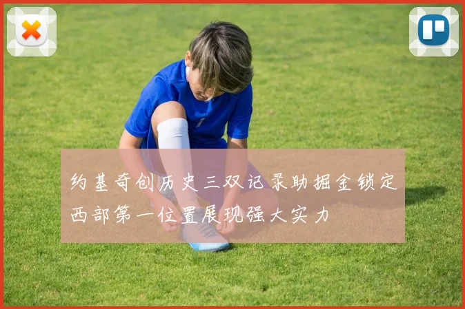 约基奇创历史三双记录助掘金锁定西部第一位置展现强大实力
