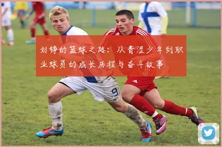 刘铮的篮球之路：从青涩少年到职业球员的成长历程与奋斗故事