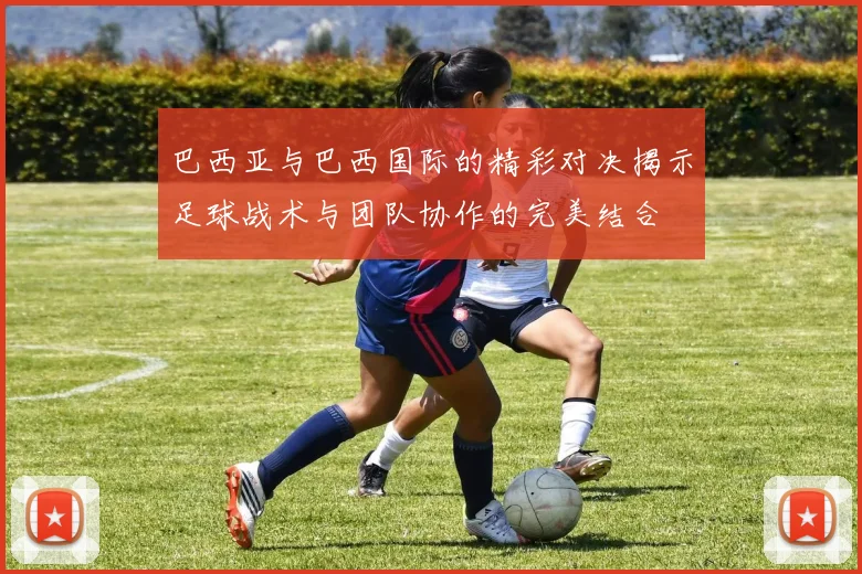 巴西亚与巴西国际的精彩对决揭示足球战术与团队协作的完美结合