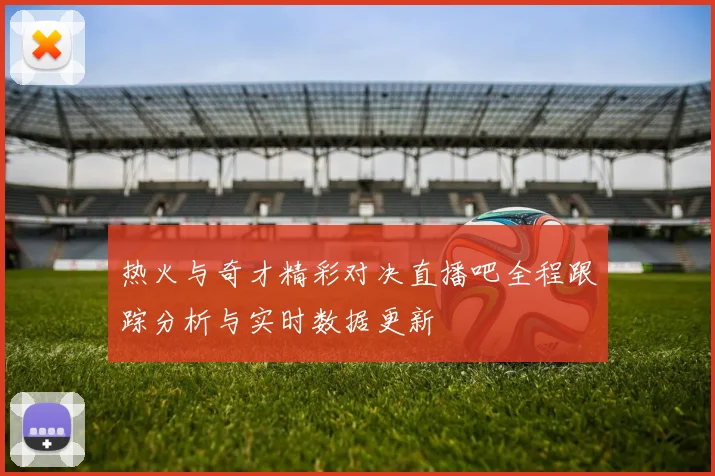 热火与奇才精彩对决直播吧全程跟踪分析与实时数据更新
