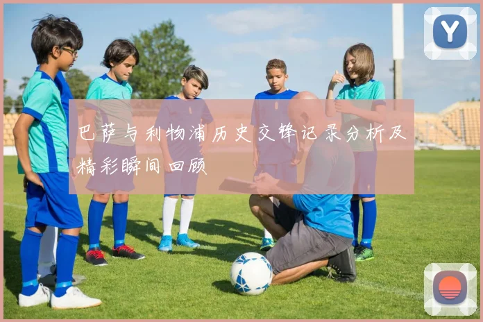 巴萨与利物浦历史交锋记录分析及精彩瞬间回顾
