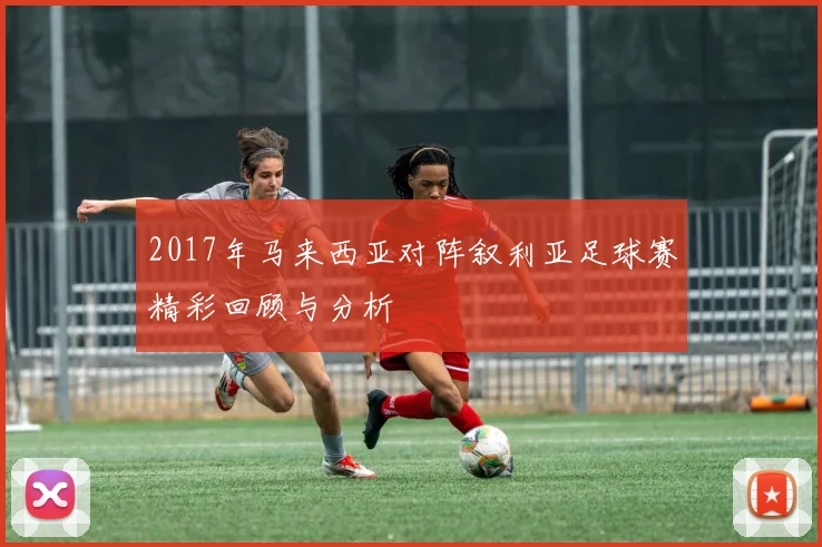 2017年马来西亚对阵叙利亚足球赛精彩回顾与分析