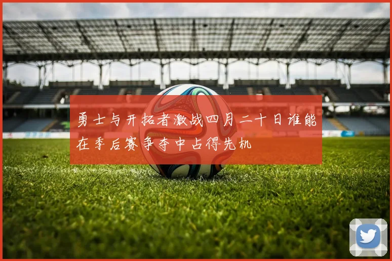 勇士与开拓者激战四月二十日谁能在季后赛争夺中占得先机
