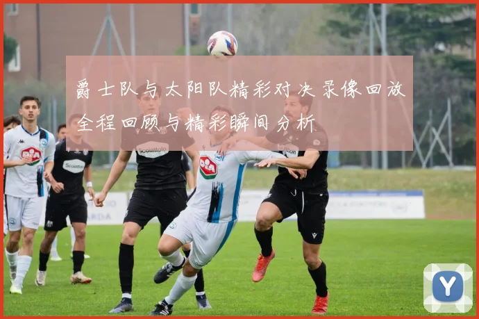 爵士队与太阳队精彩对决录像回放全程回顾与精彩瞬间分析