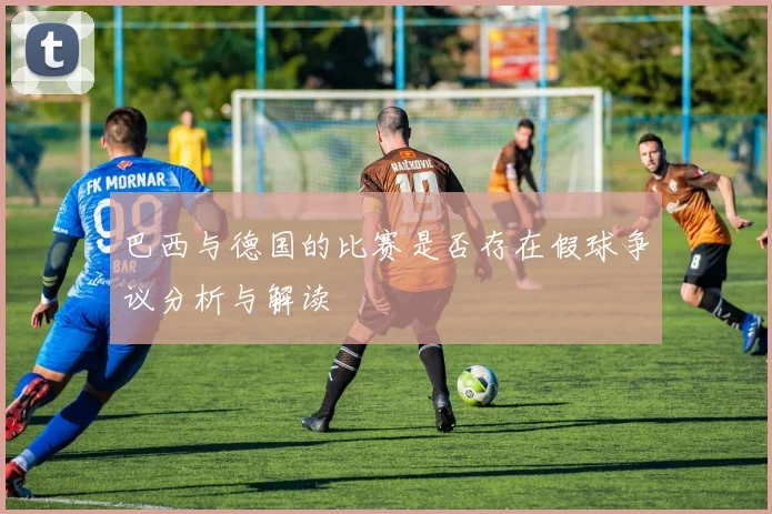 巴西与德国的比赛是否存在假球争议分析与解读