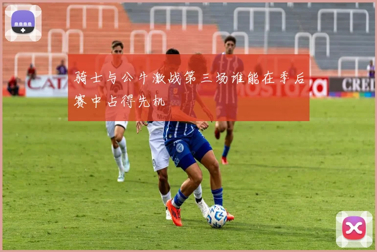 骑士与公牛激战第三场谁能在季后赛中占得先机