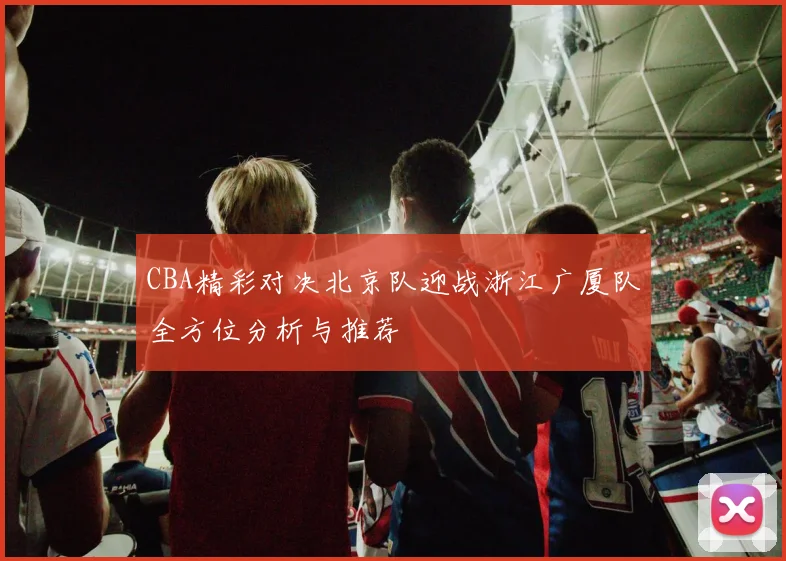 CBA精彩对决北京队迎战浙江广厦队全方位分析与推荐