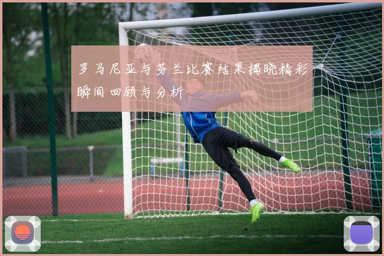 罗马尼亚与芬兰比赛结果揭晓精彩瞬间回顾与分析