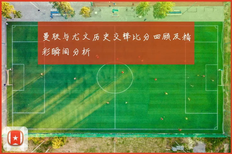 曼联与尤文历史交锋比分回顾及精彩瞬间分析