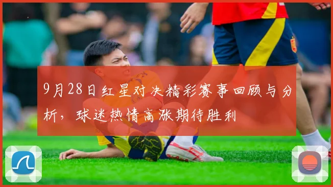 9月28日红星对决精彩赛事回顾与分析，球迷热情高涨期待胜利