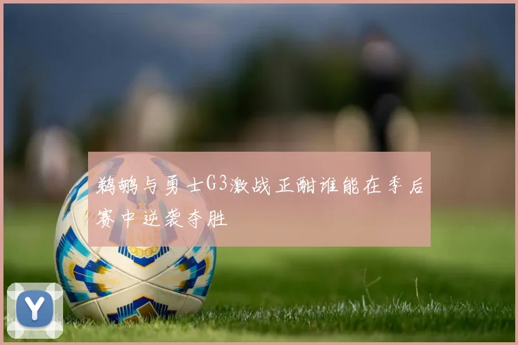 鹈鹕与勇士G3激战正酣谁能在季后赛中逆袭夺胜